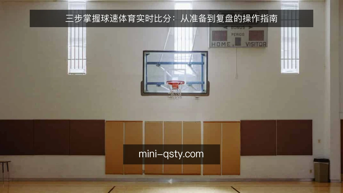 三步掌握球速体育实时比分：从准备到复盘的操作指南