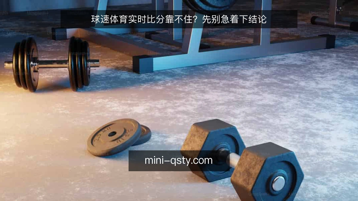 球速体育实时比分靠不住?先别急着下结论