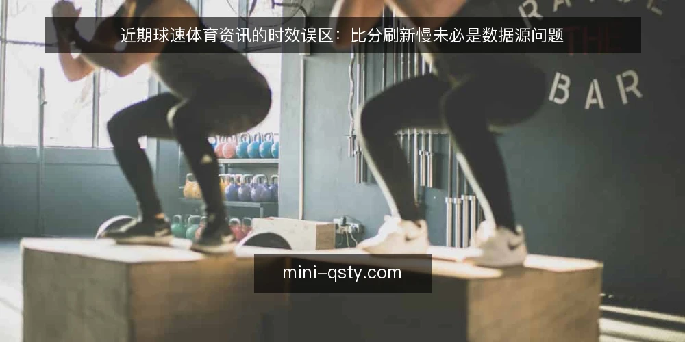 近期球速体育资讯的时效误区：比分刷新慢未必是数据源问题 — 近期观察：比分延迟为何总被误读 配图