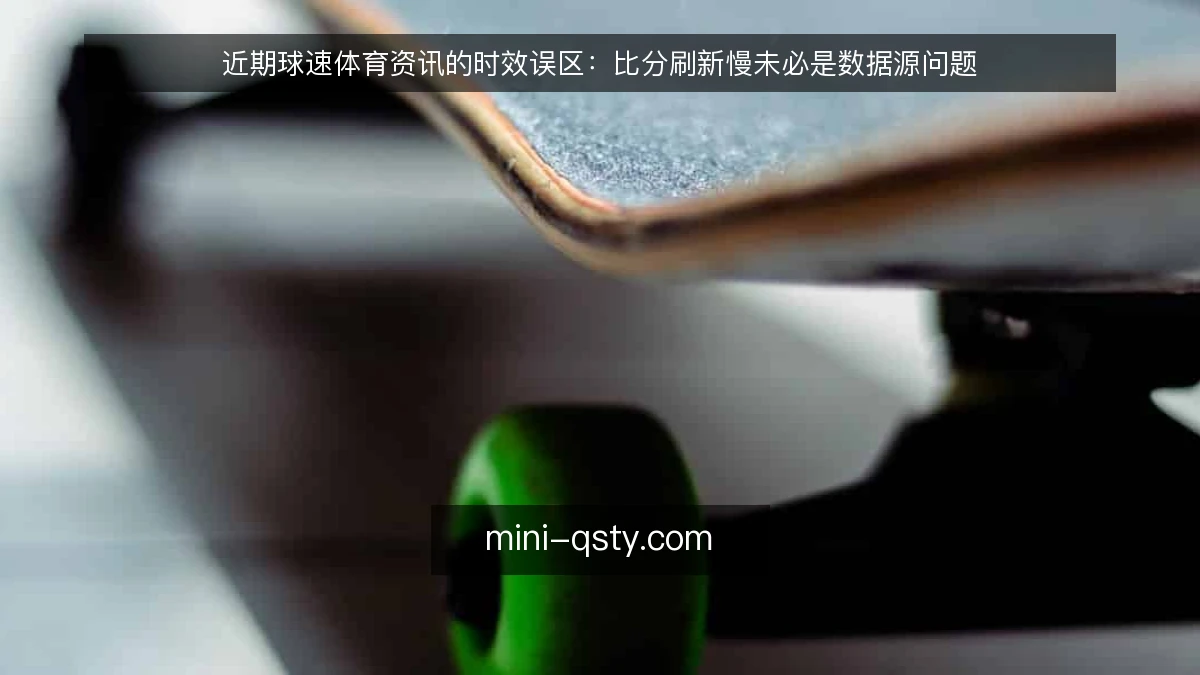 近期球速体育资讯的时效误区：比分刷新慢未必是数据源问题