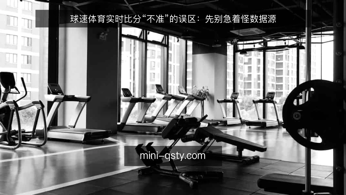 球速体育实时比分“不准”的误区：先别急着怪数据源